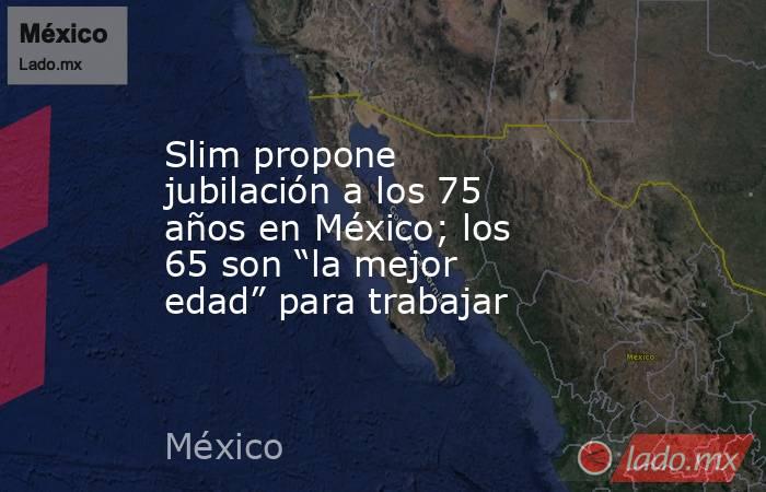 Slim propone jubilación a los 75 años en México; los 65 son “la mejor edad” para trabajar. Noticias en tiempo real