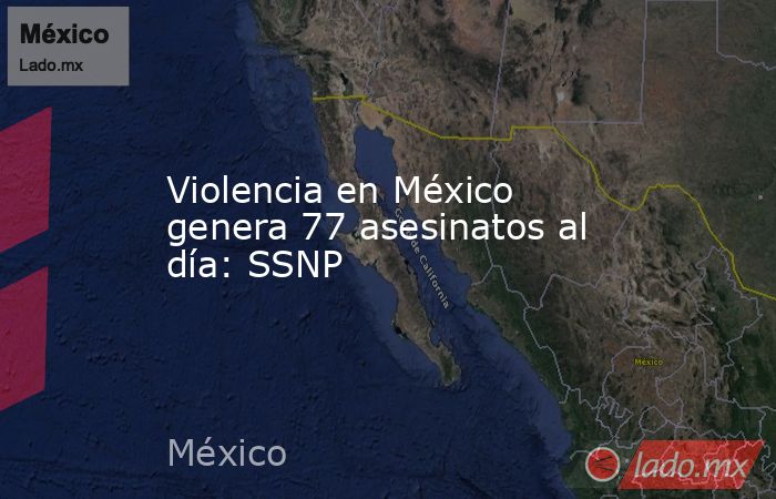 Violencia en México genera 77 asesinatos al día: SSNP. Noticias en tiempo real