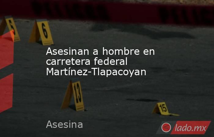 Asesinan a hombre en carretera federal Martínez-Tlapacoyan. Noticias en tiempo real