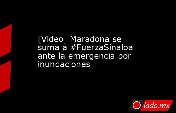 [Video] Maradona se suma a #FuerzaSinaloa ante la emergencia por inundaciones. Noticias en tiempo real