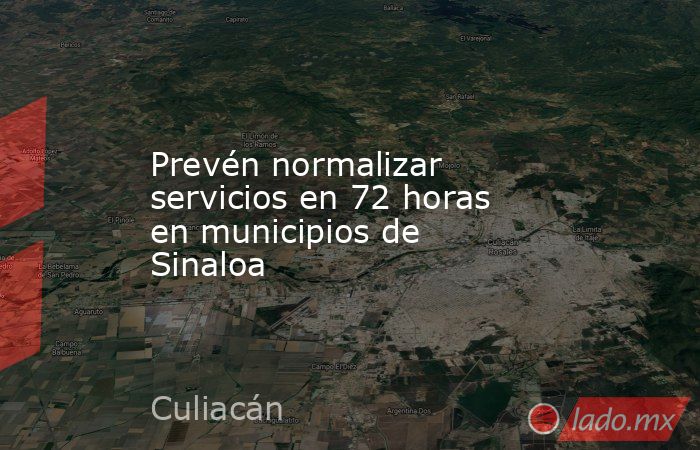 Prevén normalizar servicios en 72 horas en municipios de Sinaloa. Noticias en tiempo real