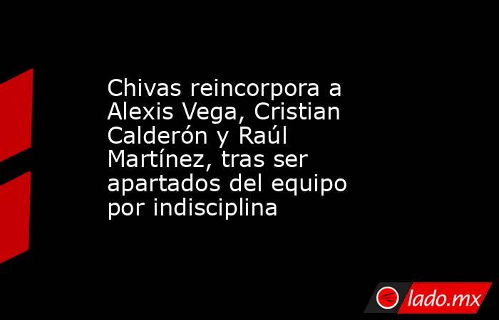 Chivas reincorpora a Alexis Vega, Cristian Calderón y Raúl Martínez, tras ser apartados del equipo por indisciplina. Noticias en tiempo real