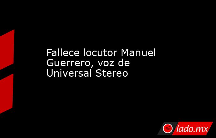 Fallece locutor Manuel Guerrero, voz de Universal Stereo. Noticias en tiempo real