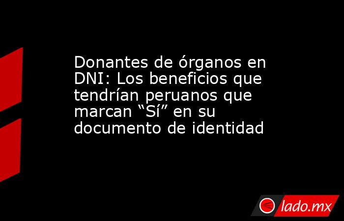 Donantes de órganos en DNI: Los beneficios que tendrían peruanos que marcan “Sí” en su documento de identidad. Noticias en tiempo real