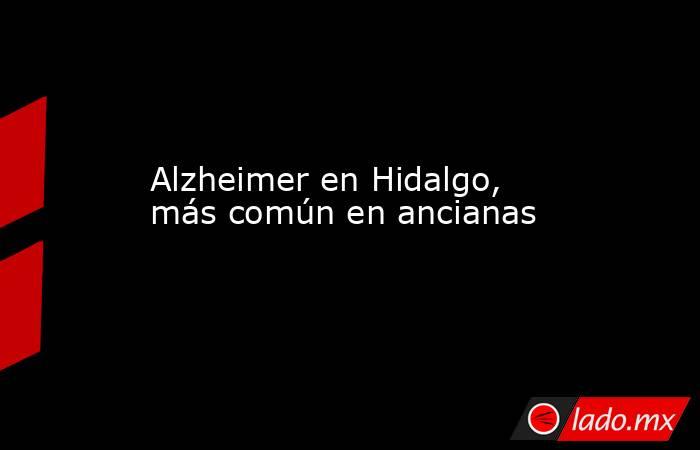 Alzheimer en Hidalgo, más común en ancianas. Noticias en tiempo real