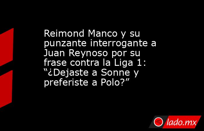 Reimond Manco y su punzante interrogante a Juan Reynoso por su frase contra la Liga 1: “¿Dejaste a Sonne y preferiste a Polo?”. Noticias en tiempo real