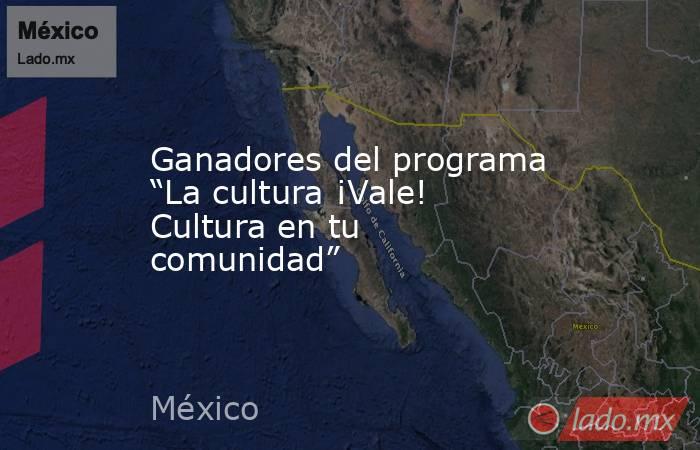 Ganadores del programa “La cultura ¡Vale! Cultura en tu comunidad”. Noticias en tiempo real