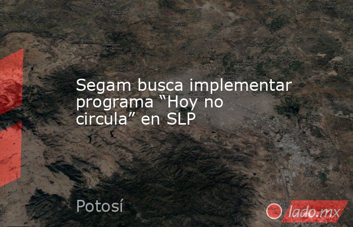 Segam busca implementar programa “Hoy no circula” en SLP. Noticias en tiempo real