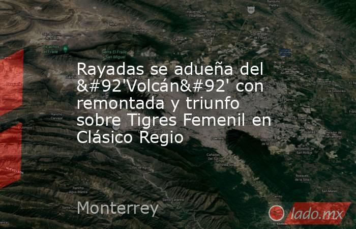 Rayadas se adueña del \'Volcán\' con remontada y triunfo sobre Tigres Femenil en Clásico Regio. Noticias en tiempo real