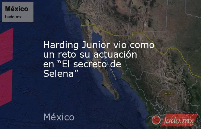 Harding Junior vio como un reto su actuación en “El secreto de Selena”. Noticias en tiempo real