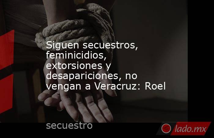 Siguen secuestros, feminicidios, extorsiones y desapariciones, no vengan a Veracruz: Roel. Noticias en tiempo real