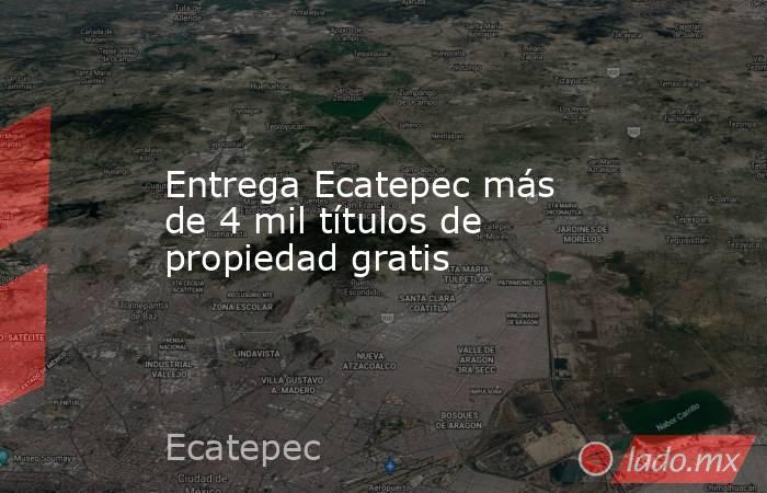 Entrega Ecatepec más de 4 mil títulos de propiedad gratis. Noticias en tiempo real