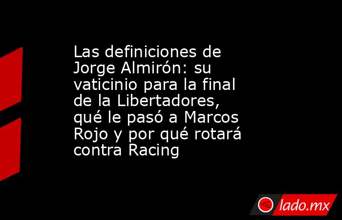 Las definiciones de Jorge Almirón: su vaticinio para la final de la Libertadores, qué le pasó a Marcos Rojo y por qué rotará contra Racing. Noticias en tiempo real