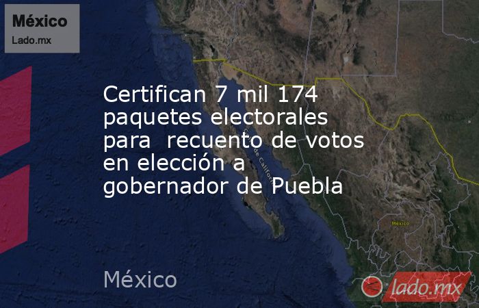 Certifican 7 mil 174 paquetes electorales para  recuento de votos en elección a gobernador de Puebla. Noticias en tiempo real