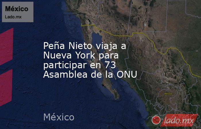 Peña Nieto viaja a Nueva York para participar en 73 Asamblea de la ONU. Noticias en tiempo real