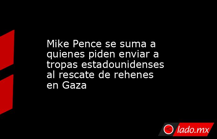 Mike Pence se suma a quienes piden enviar a tropas estadounidenses al rescate de rehenes en Gaza. Noticias en tiempo real