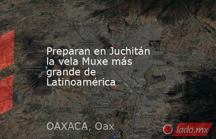 Preparan en Juchitán la vela Muxe más grande de Latinoamérica. Noticias en tiempo real