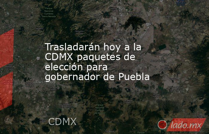 Trasladarán hoy a la CDMX paquetes de elección para gobernador de Puebla. Noticias en tiempo real