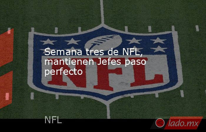 Semana tres de NFL, mantienen Jefes paso perfecto. Noticias en tiempo real