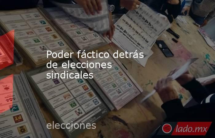 Poder fáctico detrás de elecciones sindicales. Noticias en tiempo real