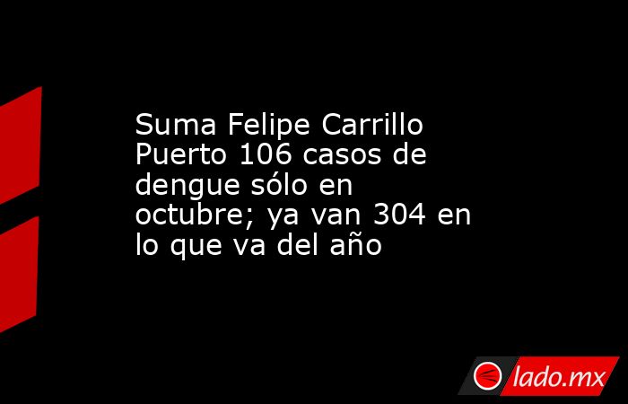 Suma Felipe Carrillo Puerto 106 casos de dengue sólo en octubre; ya van 304 en lo que va del año . Noticias en tiempo real