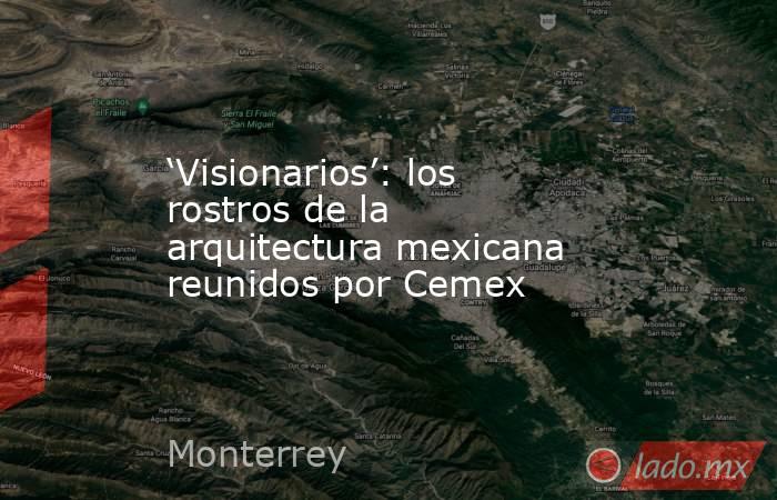 ‘Visionarios’: los rostros de la arquitectura mexicana reunidos por Cemex. Noticias en tiempo real