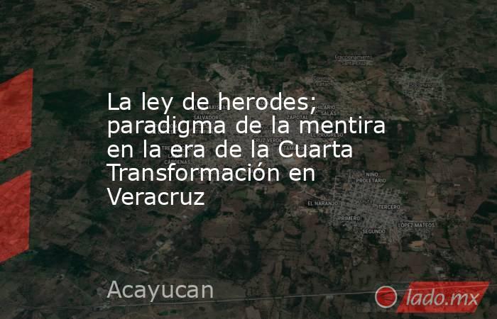 La ley de herodes; paradigma de la mentira en la era de la Cuarta Transformación en Veracruz. Noticias en tiempo real