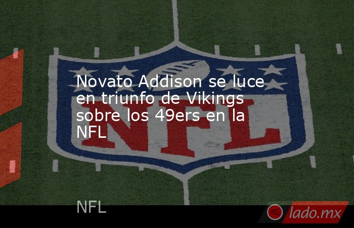 Novato Addison se luce en triunfo de Vikings sobre los 49ers en la NFL. Noticias en tiempo real