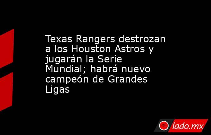 Texas Rangers destrozan a los Houston Astros y jugarán la Serie Mundial; habrá nuevo campeón de Grandes Ligas. Noticias en tiempo real