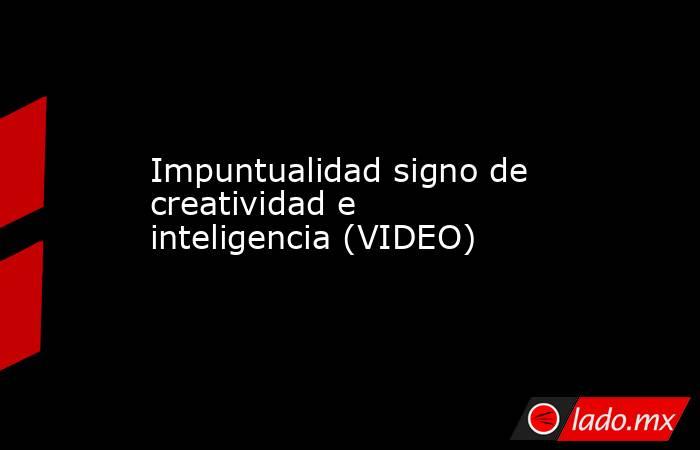 Impuntualidad signo de creatividad e inteligencia (VIDEO). Noticias en tiempo real