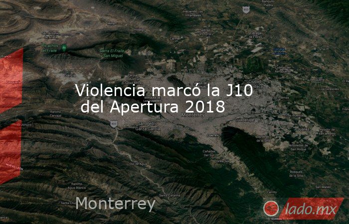Violencia marcó la J10  del Apertura 2018. Noticias en tiempo real
