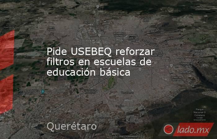 Pide USEBEQ reforzar filtros en escuelas de educación básica. Noticias en tiempo real