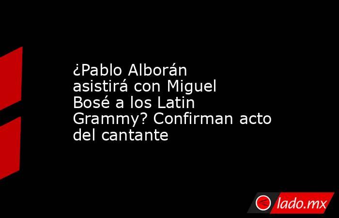 ¿Pablo Alborán asistirá con Miguel Bosé a los Latin Grammy? Confirman acto del cantante. Noticias en tiempo real