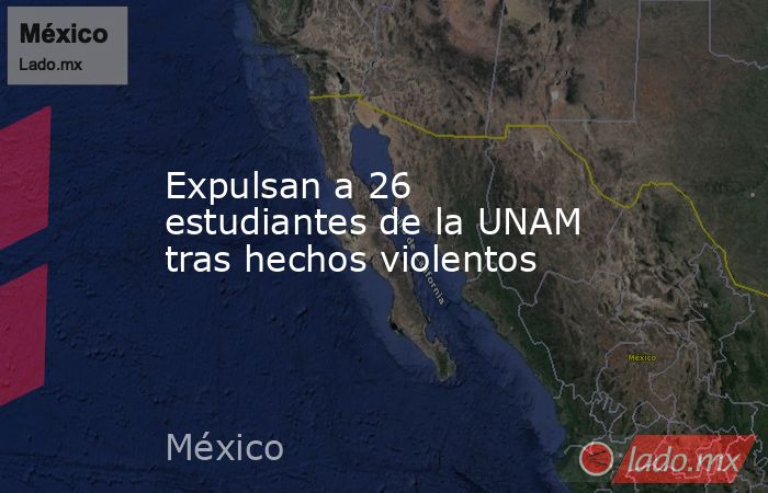 Expulsan a 26 estudiantes de la UNAM tras hechos violentos. Noticias en tiempo real