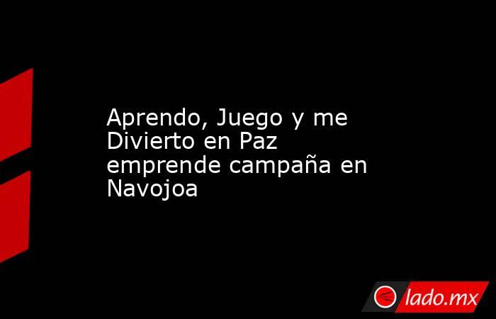 Aprendo, Juego y me Divierto en Paz emprende campaña en Navojoa. Noticias en tiempo real