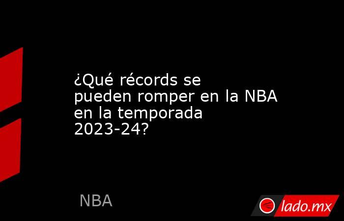 ¿Qué récords se pueden romper en la NBA en la temporada 2023-24?. Noticias en tiempo real