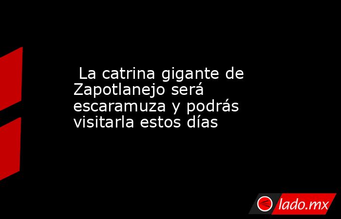  La catrina gigante de Zapotlanejo será escaramuza y podrás visitarla estos días. Noticias en tiempo real
