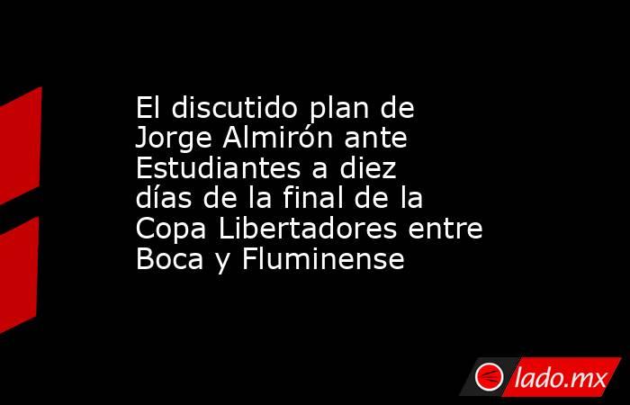 El discutido plan de Jorge Almirón ante Estudiantes a diez días de la final de la Copa Libertadores entre Boca y Fluminense. Noticias en tiempo real
