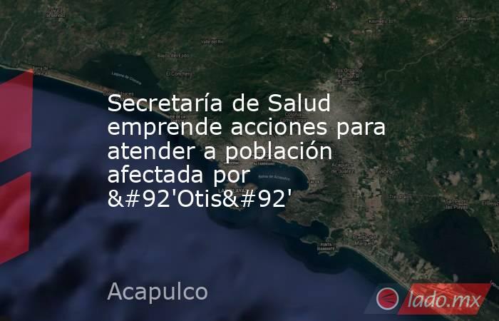 Secretaría de Salud emprende acciones para atender a población afectada por \'Otis\'. Noticias en tiempo real