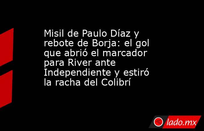 Misil de Paulo Díaz y rebote de Borja: el gol que abrió el marcador para River ante Independiente y estiró la racha del Colibrí. Noticias en tiempo real