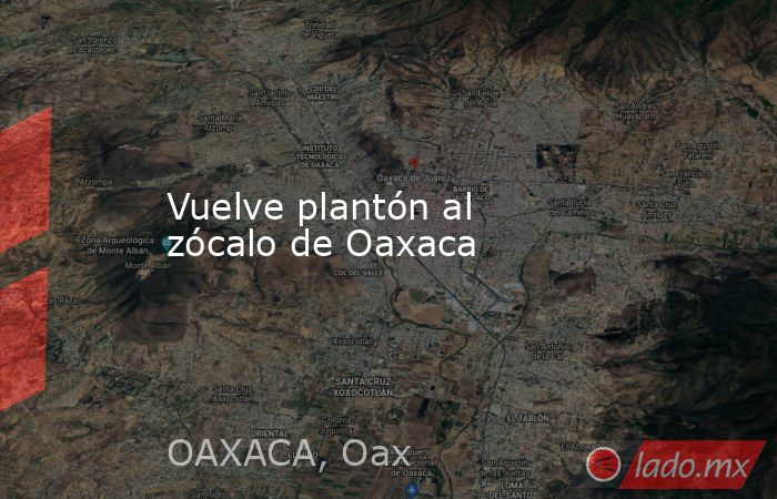 Vuelve plantón al zócalo de Oaxaca. Noticias en tiempo real