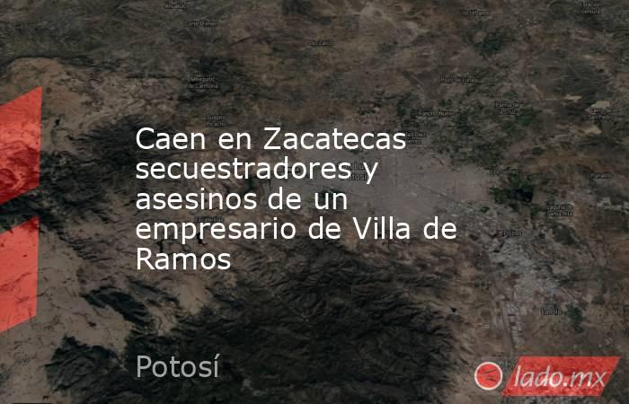 Caen en Zacatecas secuestradores y asesinos de un empresario de Villa de Ramos. Noticias en tiempo real