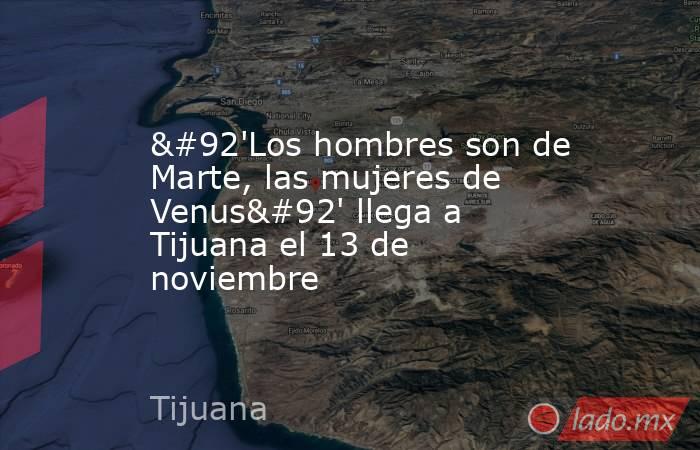 \'Los hombres son de Marte, las mujeres de Venus\' llega a Tijuana el 13 de noviembre. Noticias en tiempo real