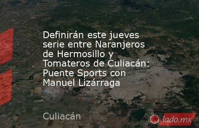 Definirán este jueves serie entre Naranjeros de Hermosillo y Tomateros de Culiacán: Puente Sports con Manuel Lizárraga. Noticias en tiempo real