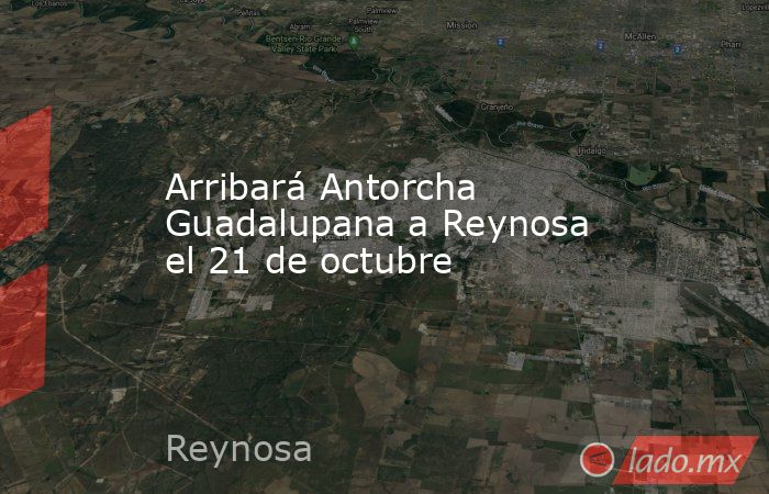 Arribará Antorcha Guadalupana a Reynosa el 21 de octubre. Noticias en tiempo real