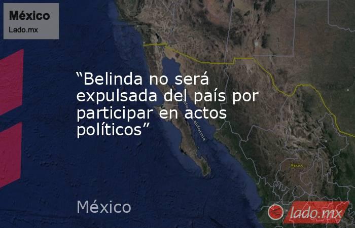 “Belinda no será expulsada del país por participar en actos políticos”. Noticias en tiempo real