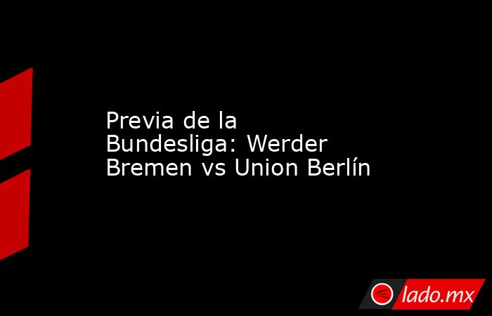 Previa de la Bundesliga: Werder Bremen vs Union Berlín. Noticias en tiempo real