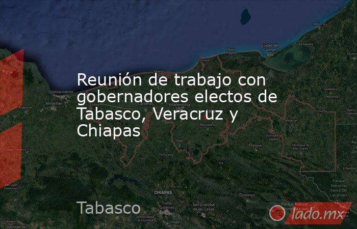 Reunión de trabajo con gobernadores electos de Tabasco, Veracruz y Chiapas. Noticias en tiempo real