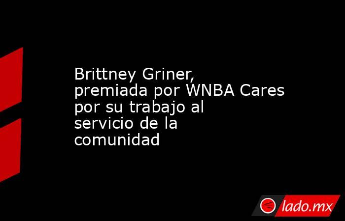 Brittney Griner, premiada por WNBA Cares por su trabajo al servicio de la comunidad. Noticias en tiempo real