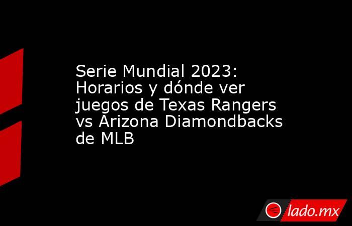 Serie Mundial 2023: Horarios y dónde ver juegos de Texas Rangers vs Arizona Diamondbacks de MLB. Noticias en tiempo real